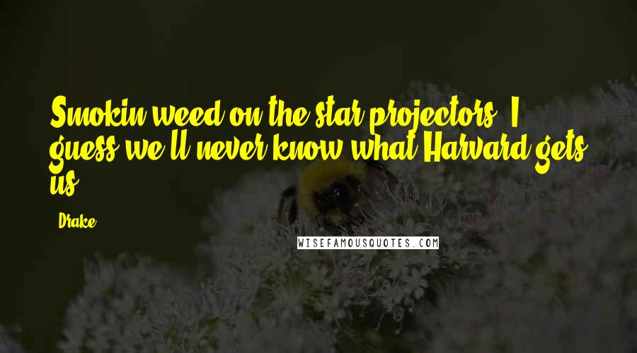 Drake Quotes: Smokin weed on the star projectors, I guess we'll never know what Harvard gets us