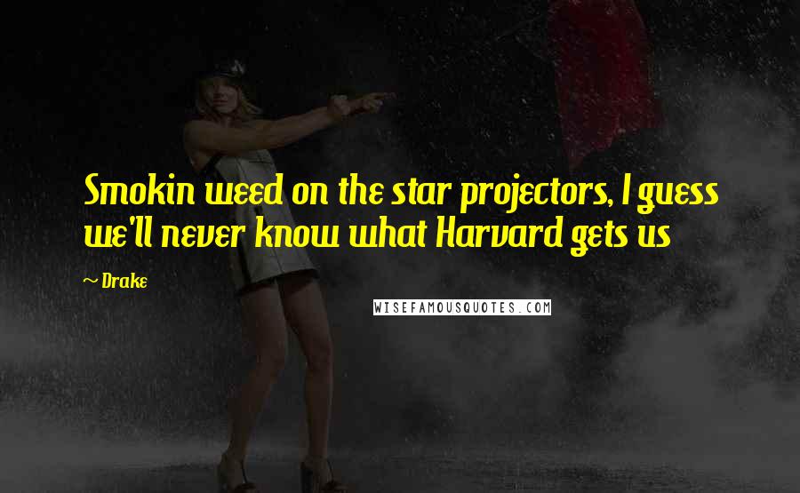 Drake Quotes: Smokin weed on the star projectors, I guess we'll never know what Harvard gets us