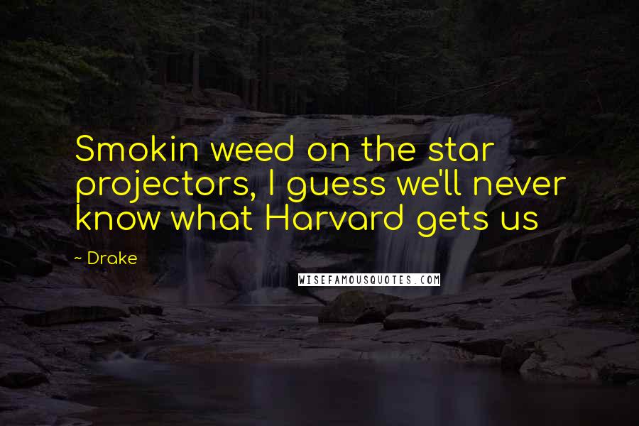 Drake Quotes: Smokin weed on the star projectors, I guess we'll never know what Harvard gets us
