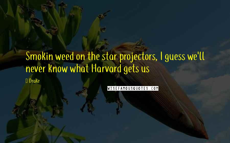 Drake Quotes: Smokin weed on the star projectors, I guess we'll never know what Harvard gets us