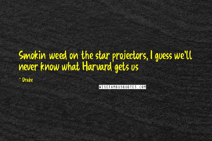 Drake Quotes: Smokin weed on the star projectors, I guess we'll never know what Harvard gets us