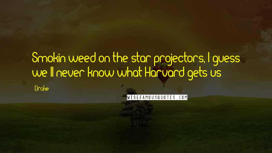 Drake Quotes: Smokin weed on the star projectors, I guess we'll never know what Harvard gets us