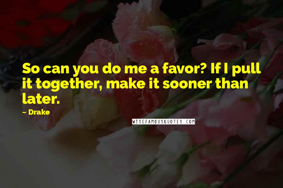 Drake Quotes: So can you do me a favor? If I pull it together, make it sooner than later.