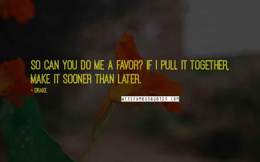 Drake Quotes: So can you do me a favor? If I pull it together, make it sooner than later.