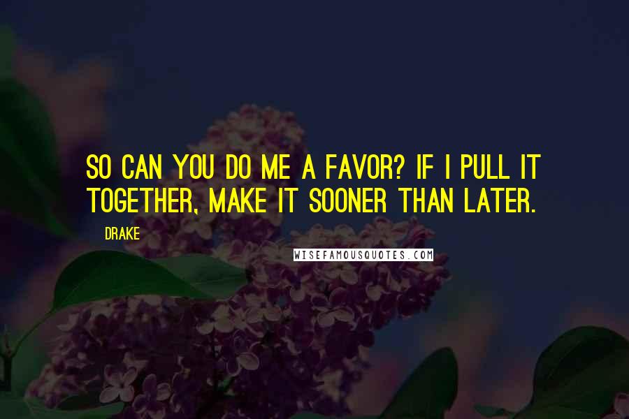 Drake Quotes: So can you do me a favor? If I pull it together, make it sooner than later.