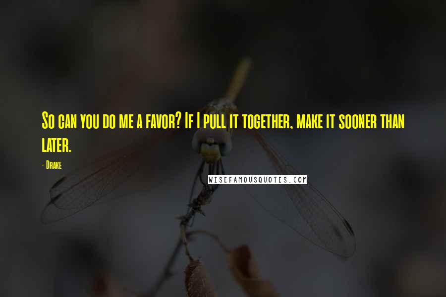 Drake Quotes: So can you do me a favor? If I pull it together, make it sooner than later.