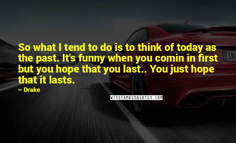 Drake Quotes: So what I tend to do is to think of today as the past. It's funny when you comin in first but you hope that you last.. You just hope that it lasts.