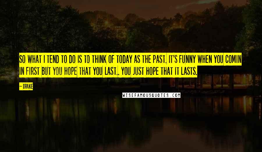 Drake Quotes: So what I tend to do is to think of today as the past. It's funny when you comin in first but you hope that you last.. You just hope that it lasts.