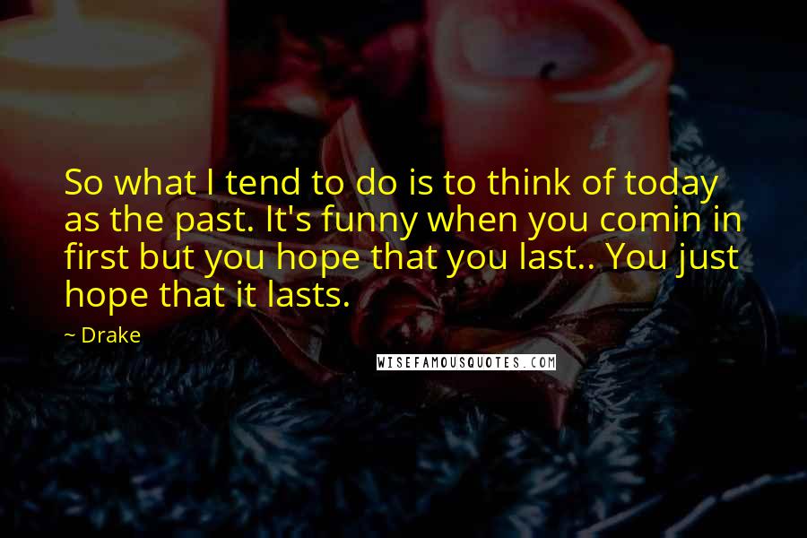 Drake Quotes: So what I tend to do is to think of today as the past. It's funny when you comin in first but you hope that you last.. You just hope that it lasts.