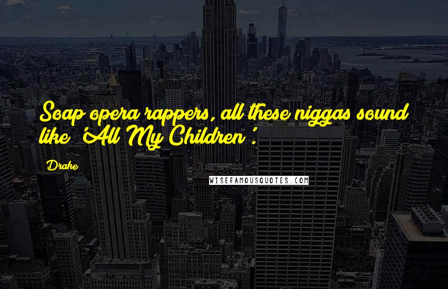 Drake Quotes: Soap opera rappers, all these niggas sound like 'All My Children'.