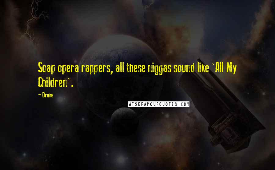 Drake Quotes: Soap opera rappers, all these niggas sound like 'All My Children'.