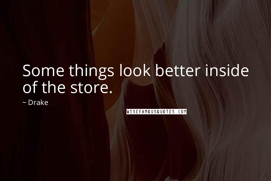 Drake Quotes: Some things look better inside of the store.