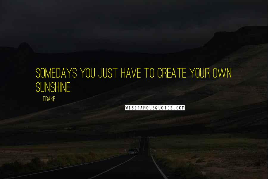 Drake Quotes: Somedays you just have to create your own sunshine.