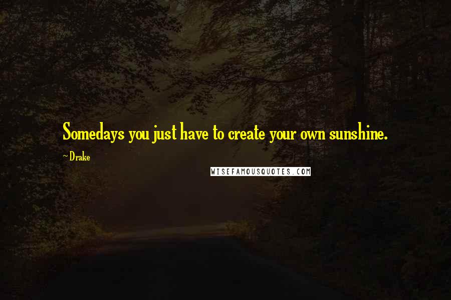 Drake Quotes: Somedays you just have to create your own sunshine.