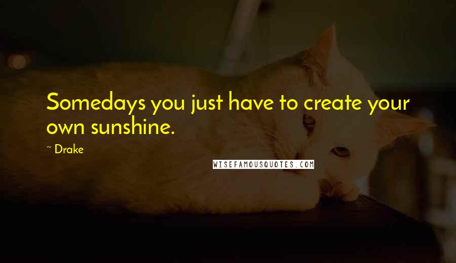 Drake Quotes: Somedays you just have to create your own sunshine.