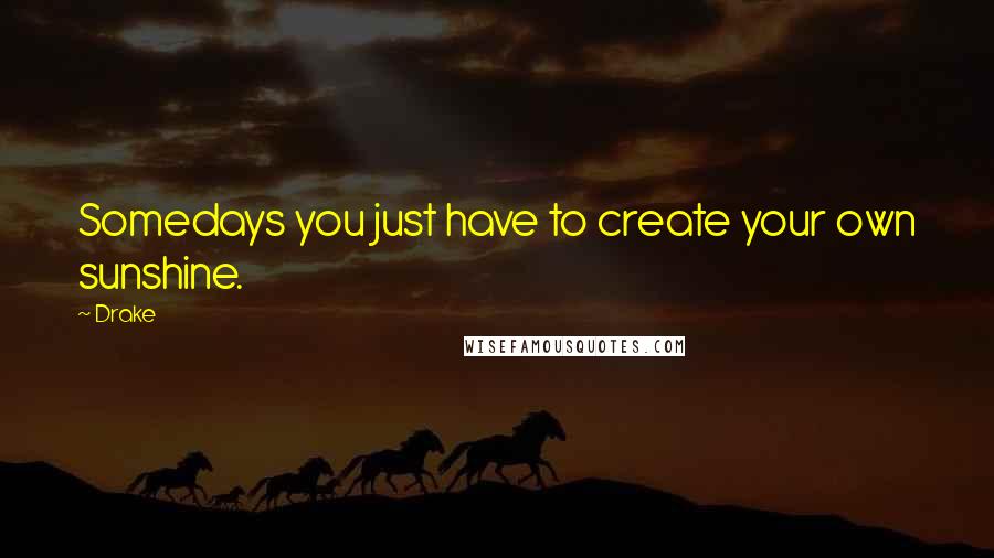 Drake Quotes: Somedays you just have to create your own sunshine.