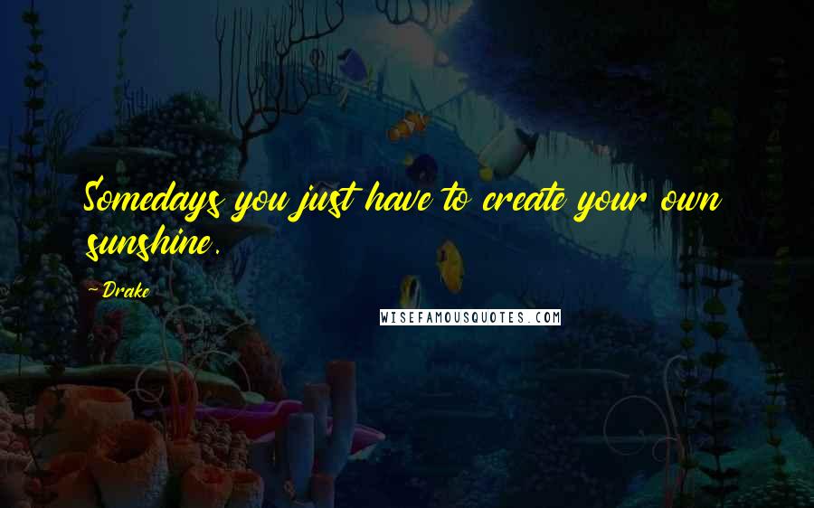 Drake Quotes: Somedays you just have to create your own sunshine.