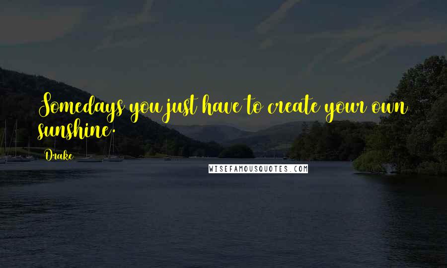 Drake Quotes: Somedays you just have to create your own sunshine.