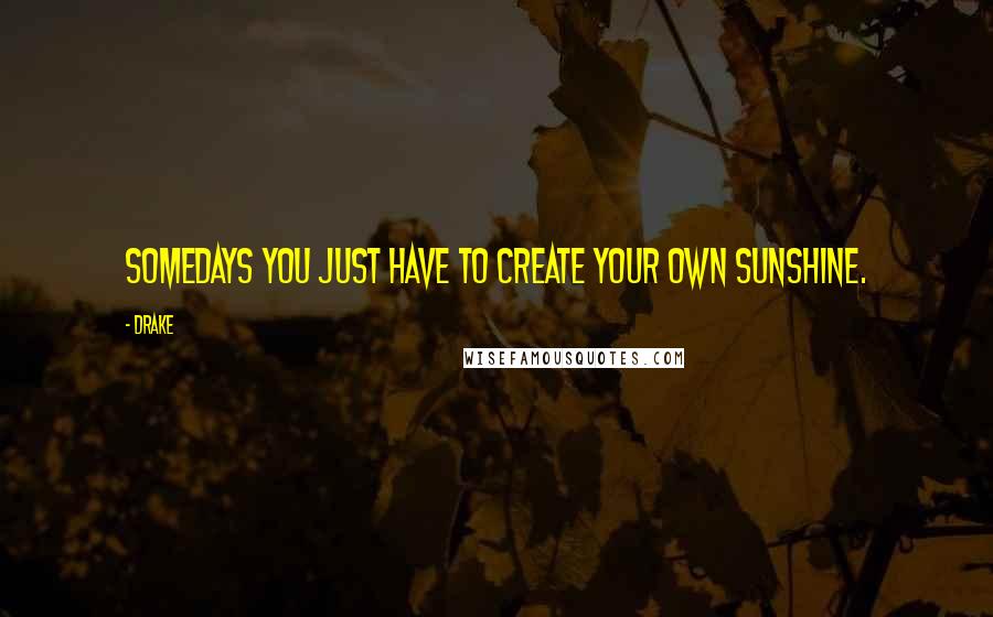 Drake Quotes: Somedays you just have to create your own sunshine.