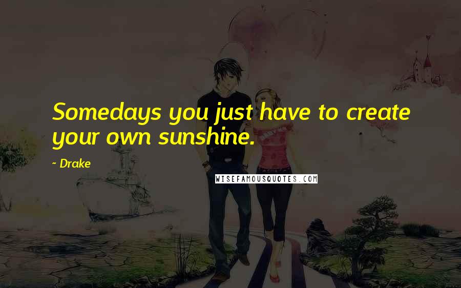Drake Quotes: Somedays you just have to create your own sunshine.