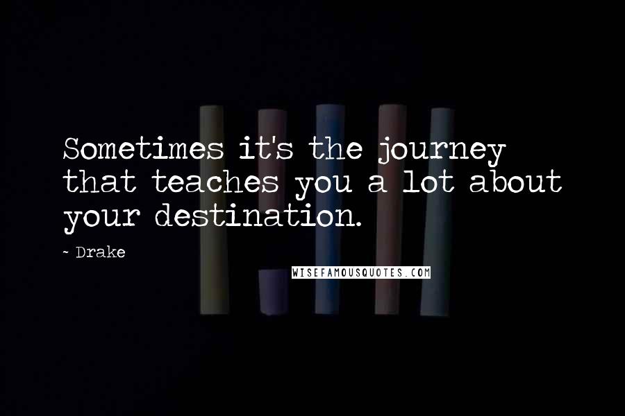 Drake Quotes: Sometimes it's the journey that teaches you a lot about your destination.