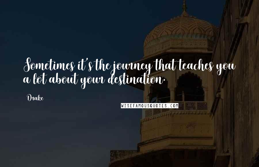 Drake Quotes: Sometimes it's the journey that teaches you a lot about your destination.