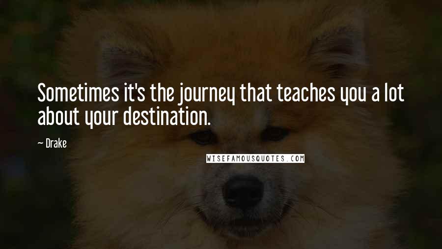 Drake Quotes: Sometimes it's the journey that teaches you a lot about your destination.