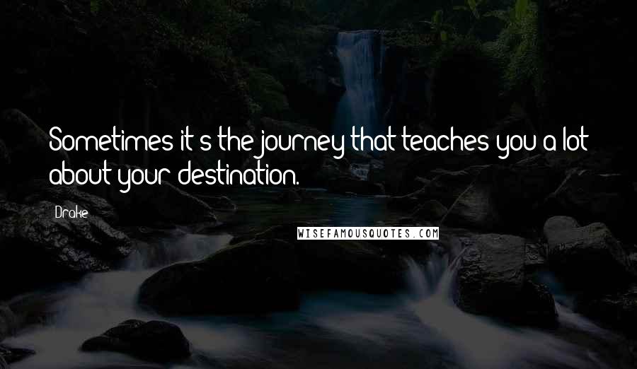 Drake Quotes: Sometimes it's the journey that teaches you a lot about your destination.