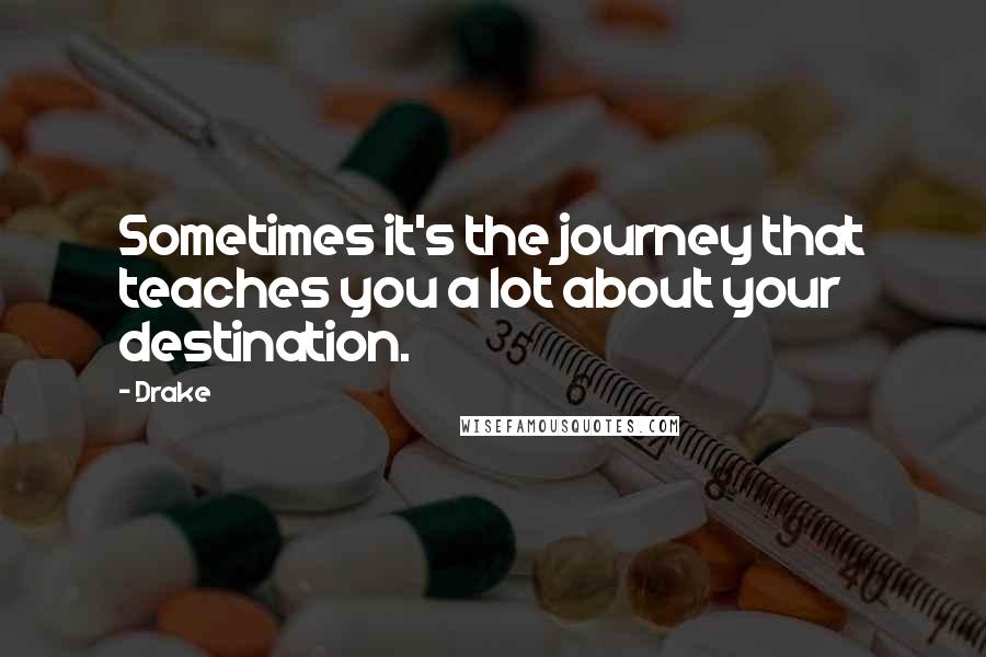 Drake Quotes: Sometimes it's the journey that teaches you a lot about your destination.