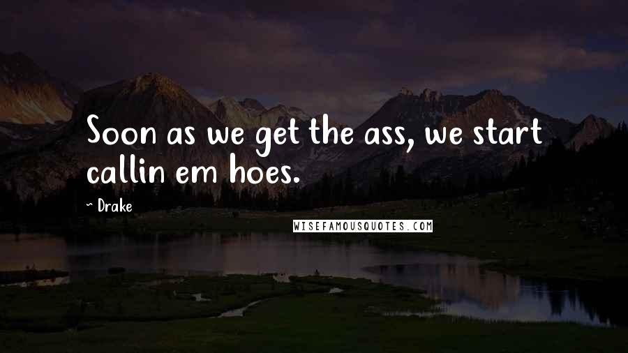 Drake Quotes: Soon as we get the ass, we start callin em hoes.