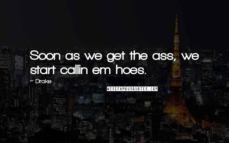 Drake Quotes: Soon as we get the ass, we start callin em hoes.