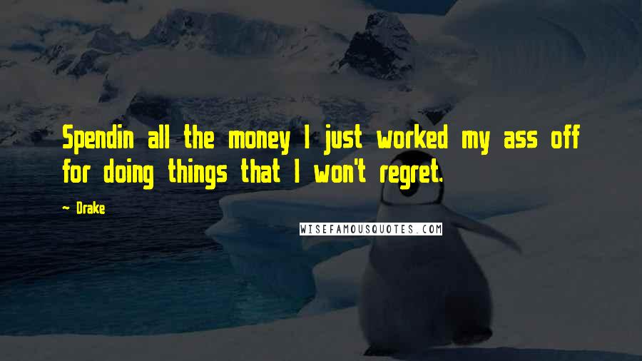 Drake Quotes: Spendin all the money I just worked my ass off for doing things that I won't regret.