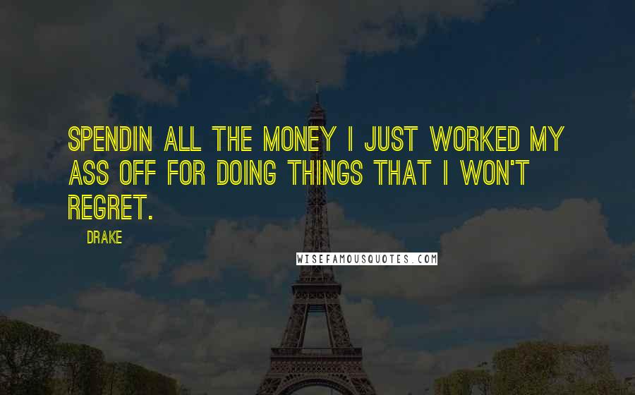 Drake Quotes: Spendin all the money I just worked my ass off for doing things that I won't regret.