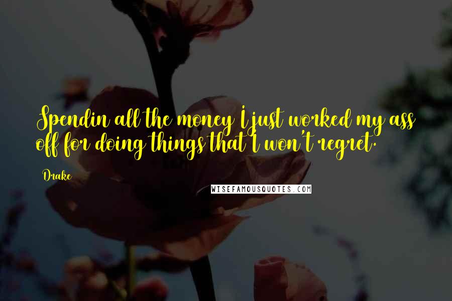 Drake Quotes: Spendin all the money I just worked my ass off for doing things that I won't regret.