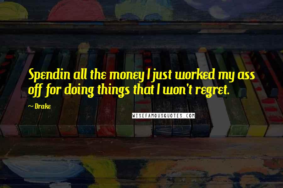 Drake Quotes: Spendin all the money I just worked my ass off for doing things that I won't regret.