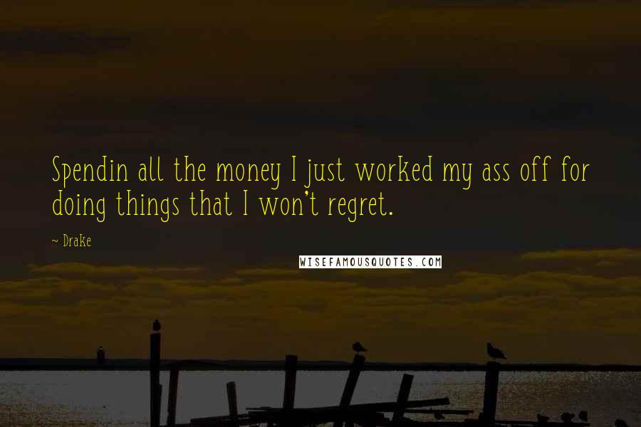 Drake Quotes: Spendin all the money I just worked my ass off for doing things that I won't regret.