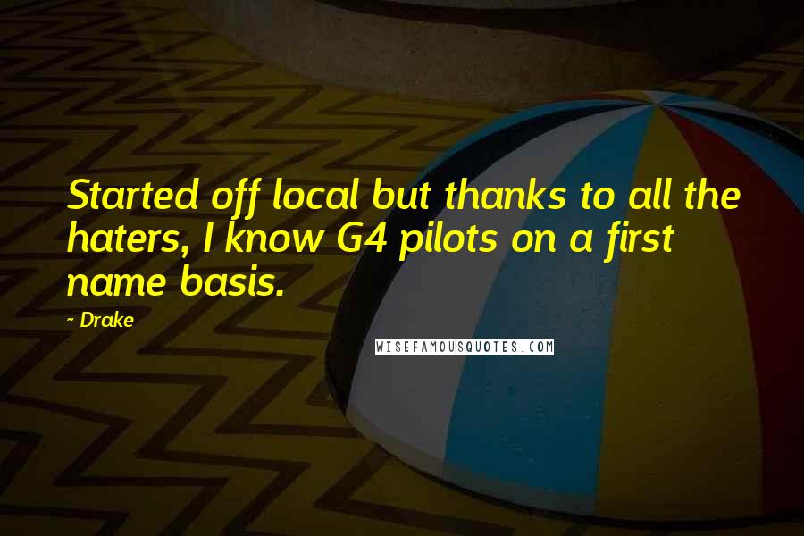 Drake Quotes: Started off local but thanks to all the haters, I know G4 pilots on a first name basis.