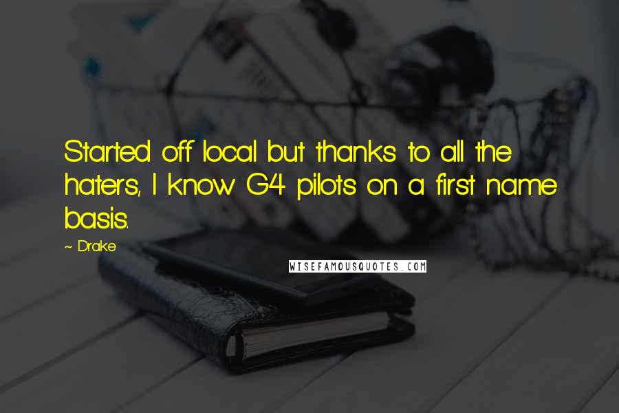 Drake Quotes: Started off local but thanks to all the haters, I know G4 pilots on a first name basis.