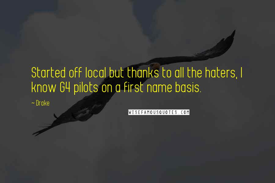 Drake Quotes: Started off local but thanks to all the haters, I know G4 pilots on a first name basis.