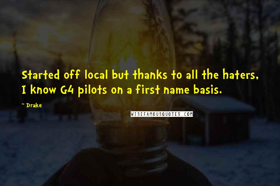 Drake Quotes: Started off local but thanks to all the haters, I know G4 pilots on a first name basis.