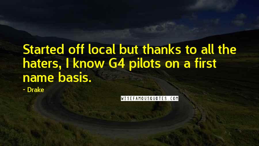 Drake Quotes: Started off local but thanks to all the haters, I know G4 pilots on a first name basis.