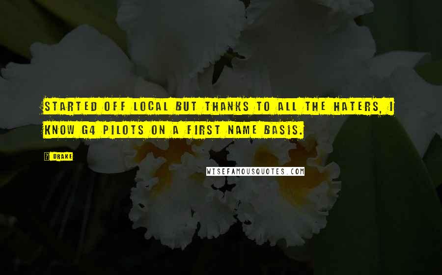 Drake Quotes: Started off local but thanks to all the haters, I know G4 pilots on a first name basis.