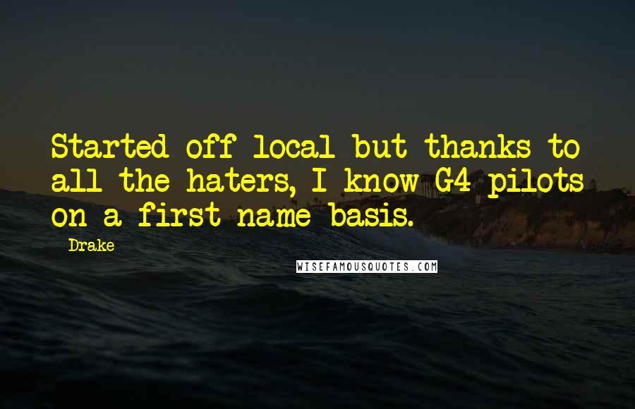 Drake Quotes: Started off local but thanks to all the haters, I know G4 pilots on a first name basis.