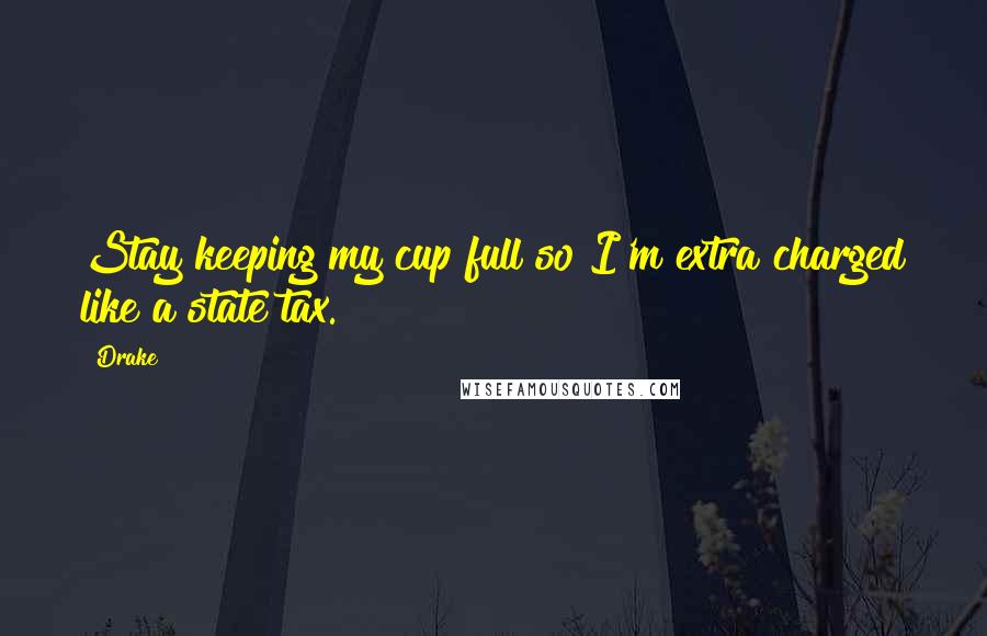 Drake Quotes: Stay keeping my cup full so I'm extra charged like a state tax.
