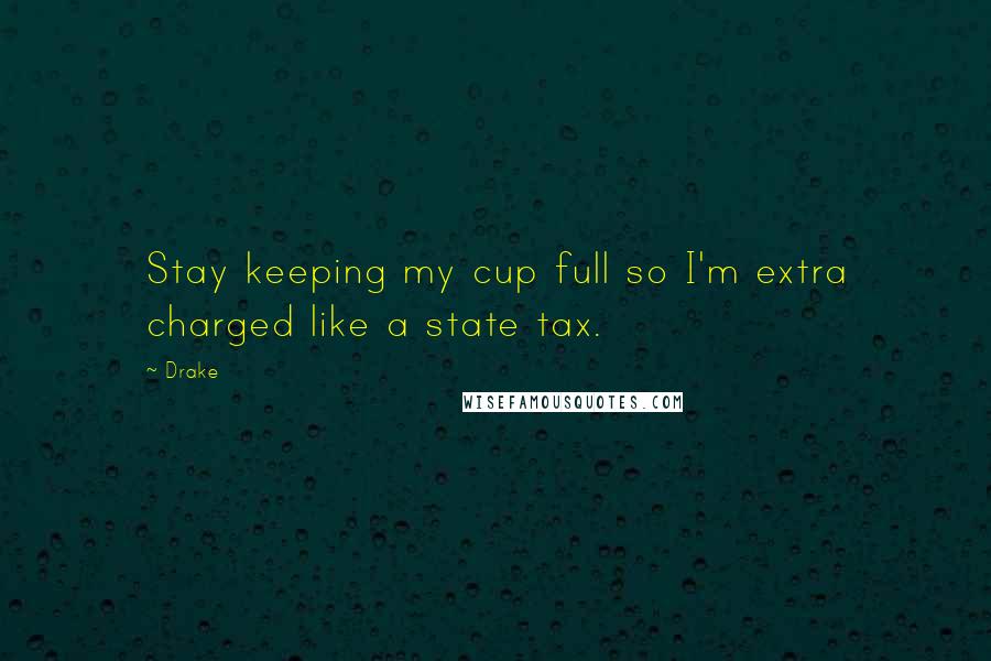 Drake Quotes: Stay keeping my cup full so I'm extra charged like a state tax.