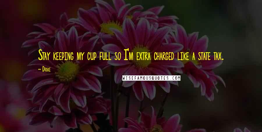 Drake Quotes: Stay keeping my cup full so I'm extra charged like a state tax.