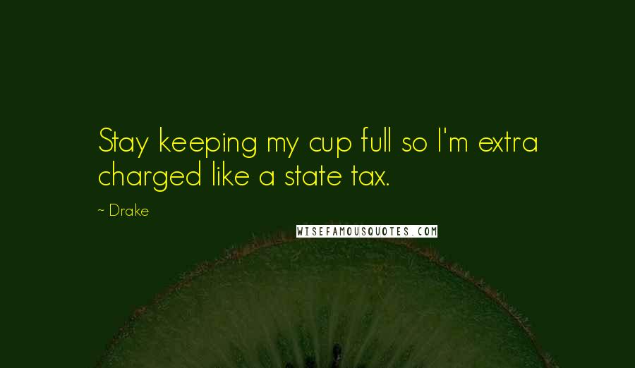 Drake Quotes: Stay keeping my cup full so I'm extra charged like a state tax.