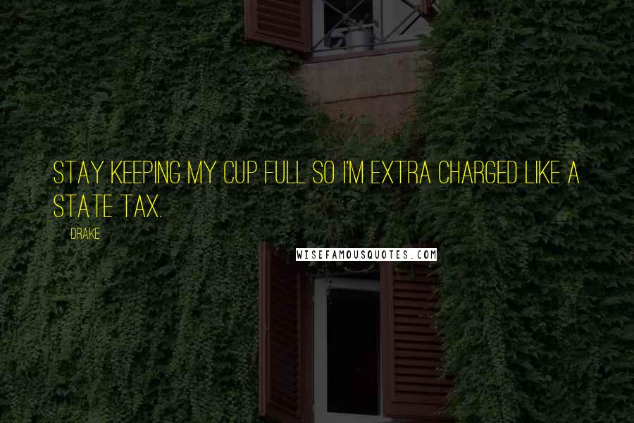 Drake Quotes: Stay keeping my cup full so I'm extra charged like a state tax.
