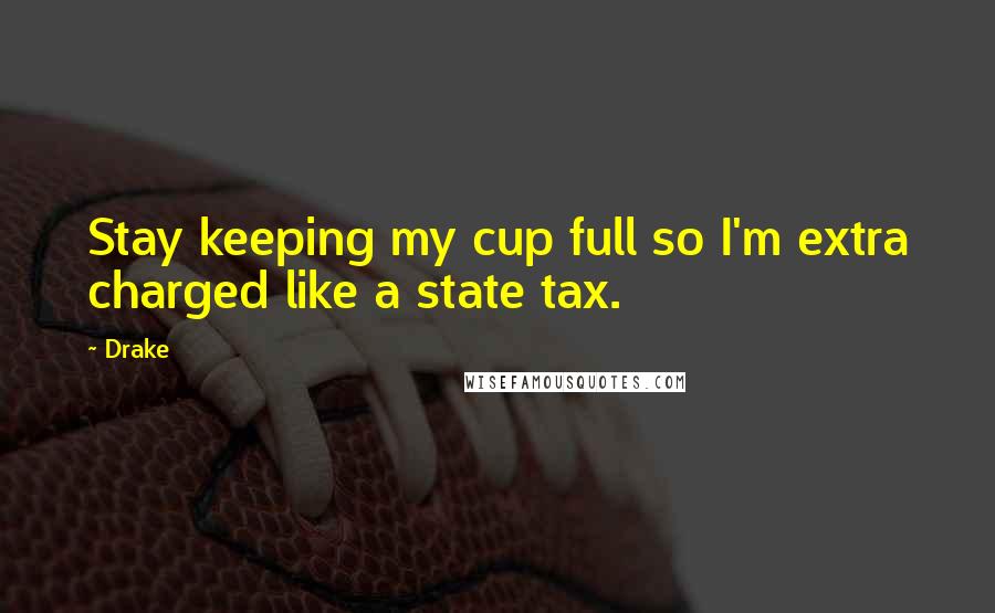 Drake Quotes: Stay keeping my cup full so I'm extra charged like a state tax.