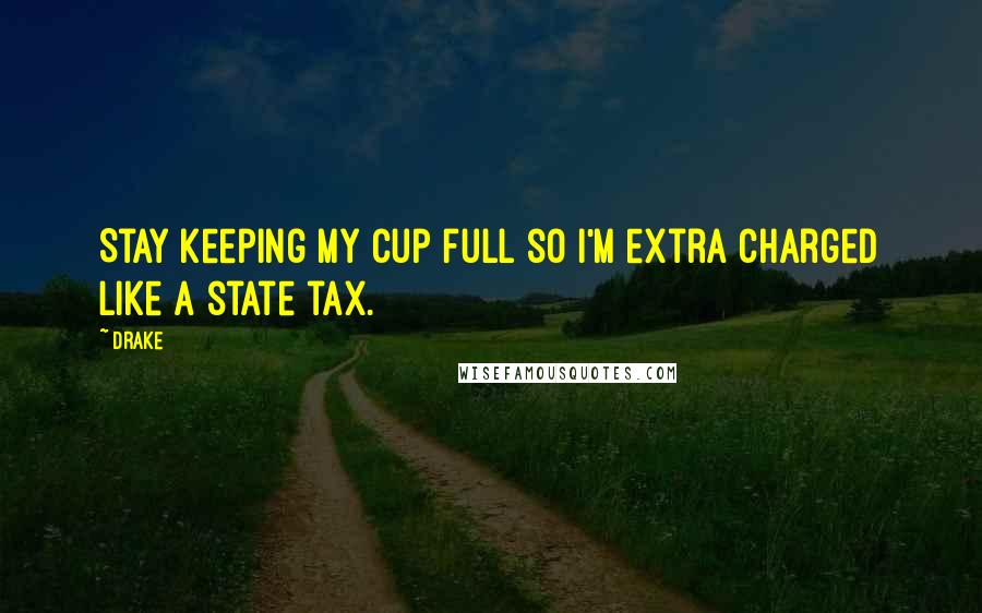 Drake Quotes: Stay keeping my cup full so I'm extra charged like a state tax.